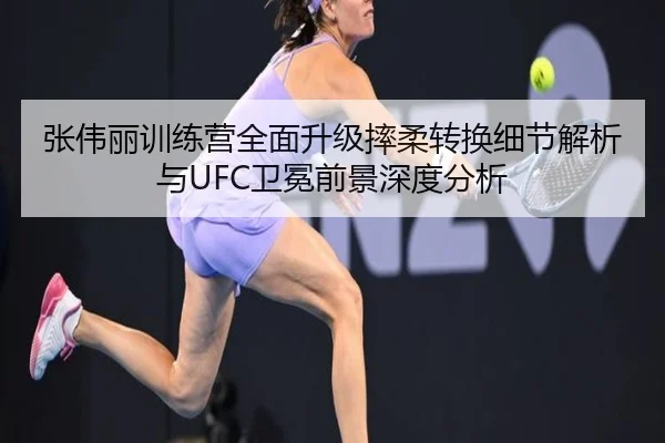 张伟丽训练营全面升级摔柔转换细节解析与UFC卫冕前景深度分析
