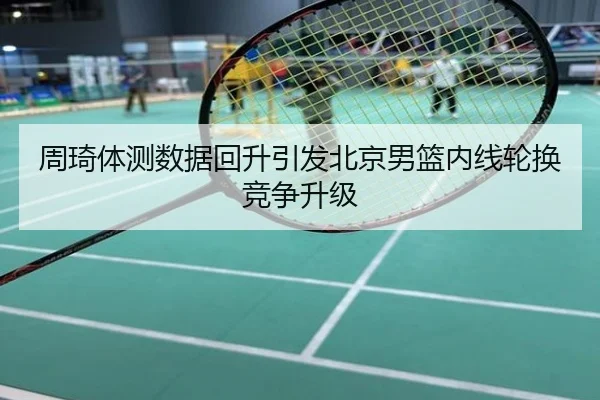 周琦体测数据回升引发北京男篮内线轮换竞争升级