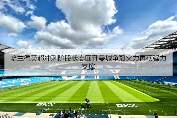 哈兰德英超冲刺阶段状态回升曼城争冠火力再获强力支撑