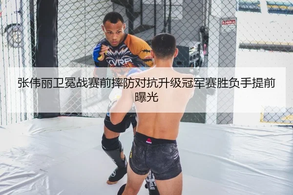 张伟丽卫冕战赛前摔防对抗升级冠军赛胜负手提前曝光
